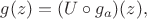 $g(z)=(U\circ g_a)(z),$ $g(z)=(U\circ g_a)(z),$