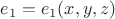 $e_1=e_1(x,y,z)$