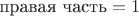 $\text{правая часть} = 1$