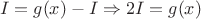 $$I = g(x) - I \Rightarrow 2I = g(x)$$