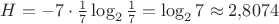 $H = -7\cdot\frac17\log_2\frac17 = \log_27\approx 2{,}8074$ $H = -7\cdot\frac17\log_2\frac17 = \log_27\approx 2{,}8074$