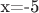 x=-5