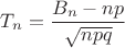 $T_n=\dfrac{B_n-np}{\sqrt{npq}}$
