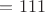 $= 111$