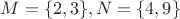 $M=\{2,3\}, N=\{4,9\}$