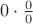 $0\cdot\frac{0}{0}$