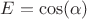 $E=\cos(\alpha)$