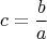 $$
c=\frac{b}{a}
$$