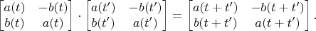 $$\begin{bmatrix} a(t) & -b(t) \\ b(t) & a(t) \end{bmatrix}\cdot\begin{bmatrix} a(t') & -b(t') \\ b(t') & a(t') \end{bmatrix} = \begin{bmatrix} a(t + t') & -b(t + t') \\ b(t + t') & a(t + t') \end{bmatrix}.$$