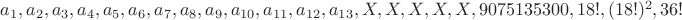 $a_1,a_2,a_3,a_4,a_5,a_6,a_7,a_8,a_9,a_{10},a_{11},a_{12},a_{13},X,X,X,X,X,9075135300,18!,(18!)^2,36!$