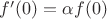 $f'(0) = \alpha f(0)$