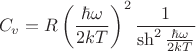 $$ C_v=R\left(\frac{\hbar \omega}{2kT}\right)^2 \frac{1}{\sh^2{\frac{\hbar \omega}{2kT}}} $$