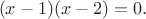 $$(x-1)(x-2)=0.$$