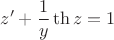 $$z' + \frac{1}{y}\th z = 1$$
