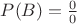 $P(B) = \frac {0} {0}$