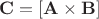 $\mathbf{C}=[\mathbf{A} \times \mathbf{B}]$