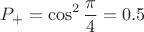 $$P_+ = \cos^2\frac\pi4 = 0.5$$ $$P_+ = \cos^2\frac\pi4 = 0.5$$