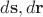 $d\mathbf{s}, d \mathbf{r} $