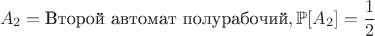 $$A_2 = \text{Второй автомат полурабочий}, \mathbb{P}[A_2] = \frac{1}{2}$$