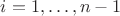$i = 1, \dots, n - 1$