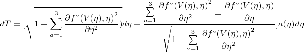 $$dT=[\sqrt{1-\sum\limits_{a=1}^{3}\dfrac{\partial {f^a(V(\eta),\eta)}^2 }{\partial \eta^2})}d\eta+\frac{\sum\limits_{a=1}^{3} 
\dfrac{\partial {f^a(V(\eta),\eta)}^2 }{\partial \eta^2} \pm \dfrac{\partial {f^a(V(\eta),\eta)} }{\partial \eta}}{\sqrt{1-\sum\limits_{a=1}^{3}\dfrac{\partial {f^a(V(\eta),\eta)}^2 }{\partial \eta^2}}} ]a(\eta)d\eta$$