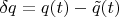 $\delta q=q(t)-\tilde{q}(t)$