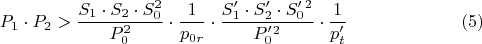 $$P_{1}\cdot P_{2} > \dfrac {S_{1}\cdot S_{2}\cdot S_{0}^2}{ P_{0}^2}\cdot \dfrac {1}{p_{0r}}\cdot \dfrac {S'_{1}\cdot S'_{2}\cdot S'_{0}^2}{ P'_{0}^2}\cdot \dfrac {1}{p'_{t}}\eqno {(5)}$$