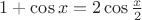 $1+\cos{x}=2\cos{\frac x2}$