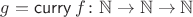 $g=\mathop{\mathsf{curry}}f\colon\mathbb N\to\mathbb N\to\mathbb N$