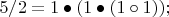 $5/2 = 1 \bullet (1 \bullet (1 \circ 1));$