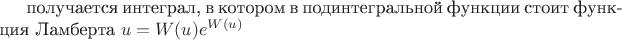 получается интеграл,  в котором в  подинтегральной функции стоит функция Ламберта    $u=W(u)e^{W(u)}$