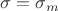 $\sigma =\sigma_m $