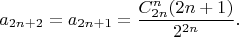 $$a_{2n+2}=a_{2n+1}=\frac{C_{2n}^n(2n+1)}{2^{2n}}.$$