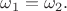 $\omega_1=\omega_2.$