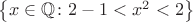 $\left\lbrace x \in \mathbb{Q} \colon 2 - 1 < x^2 < 2 \right\rbrace$