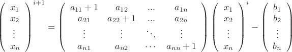 \[
\left( \begin{array}{l}
 x_1  \\ 
 x_2  \\ 
 \; \vdots  \\ 
 x_n  \\ 
 \end{array} \right)^{i + 1}  = \left( {\begin{array}{*{20}c}
   {a_{11}  + 1} & {a_{12} } & {...} & {a_{1n} }  \\
   {a_{21} } & {a_{22}  + 1} & {...} & {a_{2n} }  \\
    \vdots  &  \vdots  &  \ddots  &  \vdots   \\
   {a_{n1} } & {a_{n2} } &  \cdots  & {a_{nn}  + 1}  \\
\end{array}} \right)\left( {\begin{array}{*{20}c}
   {x_1 }  \\
   {x_2 }  \\
    \vdots   \\
   {x_n }  \\
\end{array}} \right)^i  - \left( {\begin{array}{*{20}c}
   {b_1 }  \\
   {b_2 }  \\
    \vdots   \\
   {b_n }  \\
\end{array}} \right)
\]