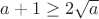 $a+1\ge 2\sqrt{a}$$