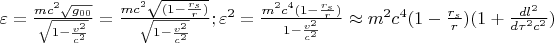 $\varepsilon=\frac{mc^2\sqrt{g_{00}}}{\sqrt{1-\frac{v^2}{c^2}}}=\frac{mc^2\sqrt{(1-\frac{r_s}{r})}}{\sqrt{1-\frac{v^2}{c^2}}}; \varepsilon^2=\frac{m^2c^4(1-\frac{r_s}{r})}{1-\frac{v^2}{c^2}}\approx m^2c^4(1-\frac{r_s}{r})(1+\frac{dl^2}{d\tau^2c^2})$