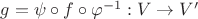 $g=\psi\circ f\circ\varphi^{-1}:V\rightarrow V'$ $g=\psi\circ f\circ\varphi^{-1}:V\rightarrow V'$