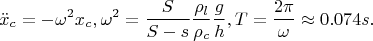 $$\ddot x_c=-\omega ^2x_c, \omega ^2=\dfrac S{S-s}\dfrac {\rho _l}{\rho _c}\dfrac gh, T=\dfrac {2\pi }{\omega }\approx 0.074 s.$$