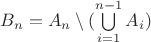 $B_n = A_n \setminus (\bigcup\limits_{i=1}^{n-1}A_i)$ $B_n = A_n \setminus (\bigcup\limits_{i=1}^{n-1}A_i)$