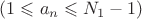 $(1 \leqslant a_n\leqslant N_1 -1 )$