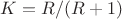 $K=R/(R+1)$