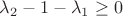 $\lambda_2-1-\lambda_1 \geq 0$
