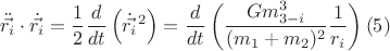 $$\ddot{\vec{r_{i}}}\cdot \dot{\vec{r_{i}}} = \dfrac{1}{2} \dfrac{d}{dt} \left ( \dot{\vec{{r_{i}}}}^{ 2} \right)=\dfrac{d}{dt} \left (\dfrac{Gm_{3-i}^3}{(m_{1}+m_{2})^2 }\dfrac{1}{r_{i}} \right)(5)$$ $$\ddot{\vec{r_{i}}}\cdot \dot{\vec{r_{i}}} = \dfrac{1}{2} \dfrac{d}{dt} \left ( \dot{\vec{{r_{i}}}}^{ 2} \right)=\dfrac{d}{dt} \left (\dfrac{Gm_{3-i}^3}{(m_{1}+m_{2})^2 }\dfrac{1}{r_{i}} \right)(5)$$