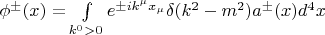 $\phi^\pm(x)=\int\limits_{k^0>0}  e^{\pm i k^\mu x_\mu}\delta(k^2-m^2)a^\pm(x)d^4 x$
