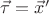 $\vec \tau  = \vec x'$