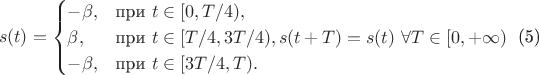 $$
s(t)=\begin{cases}
- \beta,&\text{при } t \in [0, T/4), \\
\beta,&\text{при } t \in [T/4, 3T/4), s(t + T) = s(t) \text{ } \forall T \in [0, + \infty ) \\
- \beta,&\text{при } t \in [3T/4, T).
\end{cases} \text{ (5)} 
$$
