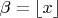 $\beta=\lfloor x\rfloor$