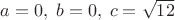 $a=0, \; b=0,\; c=\sqrt{12}$